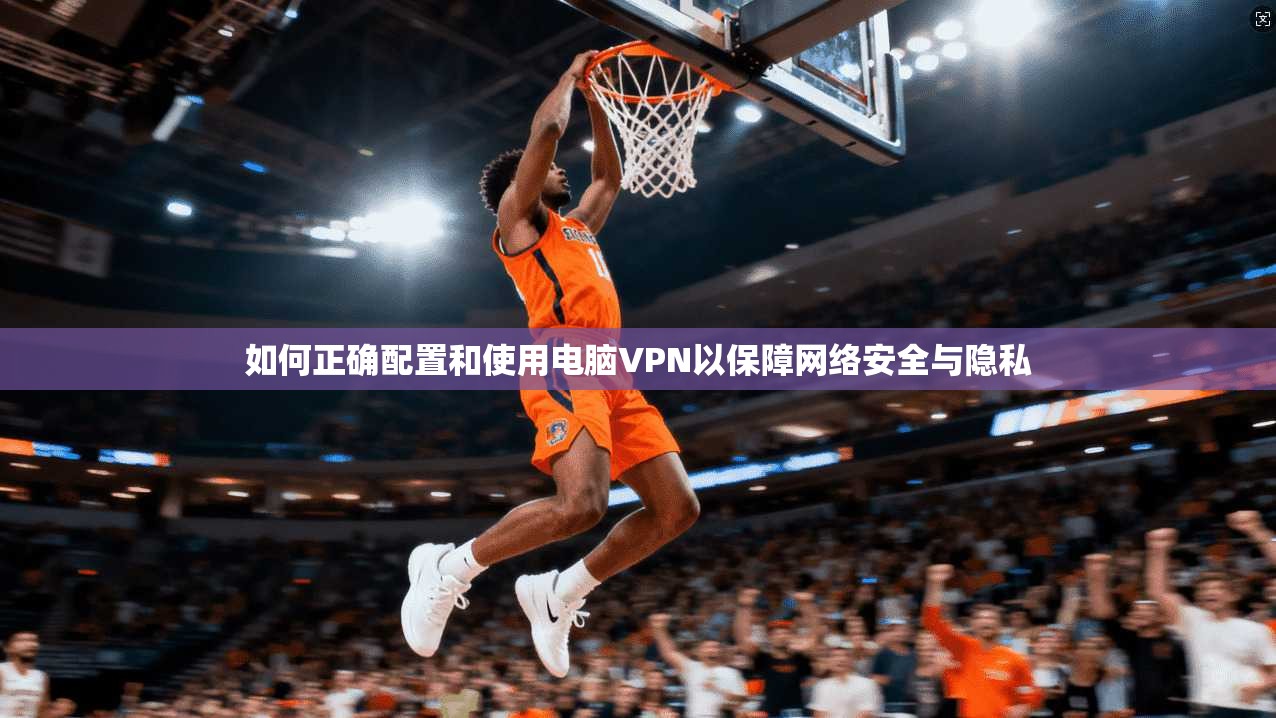 如何正确配置和使用电脑VPN以保障网络安全与隐私  第1张