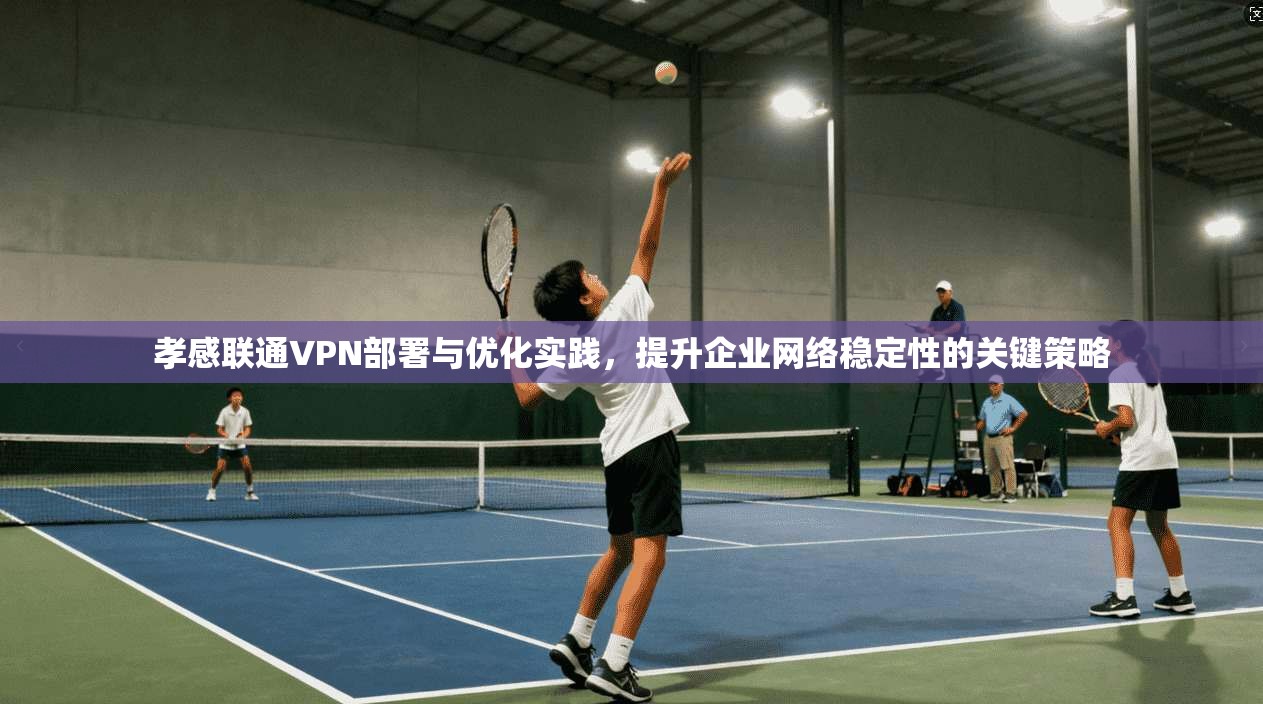 孝感联通VPN部署与优化实践，提升企业网络稳定性的关键策略  第1张