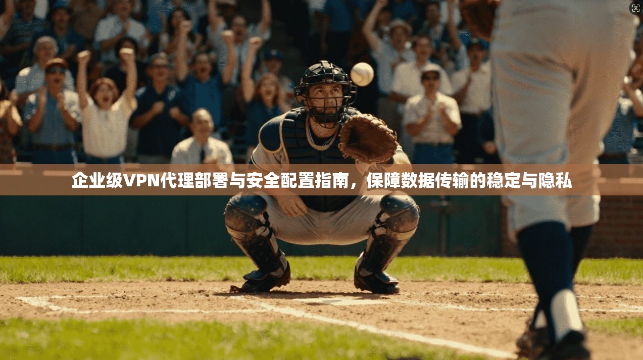 企业级VPN代理部署与安全配置指南，保障数据传输的稳定与隐私  第1张