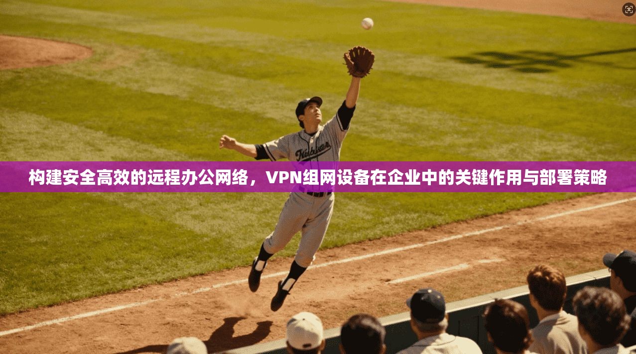 构建安全高效的远程办公网络，VPN组网设备在企业中的关键作用与部署策略  第1张