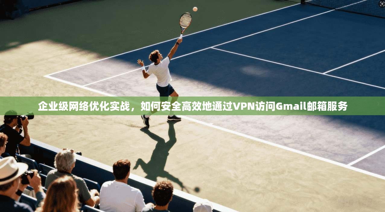 企业级网络优化实战，如何安全高效地通过VPN访问Gmail邮箱服务  第1张