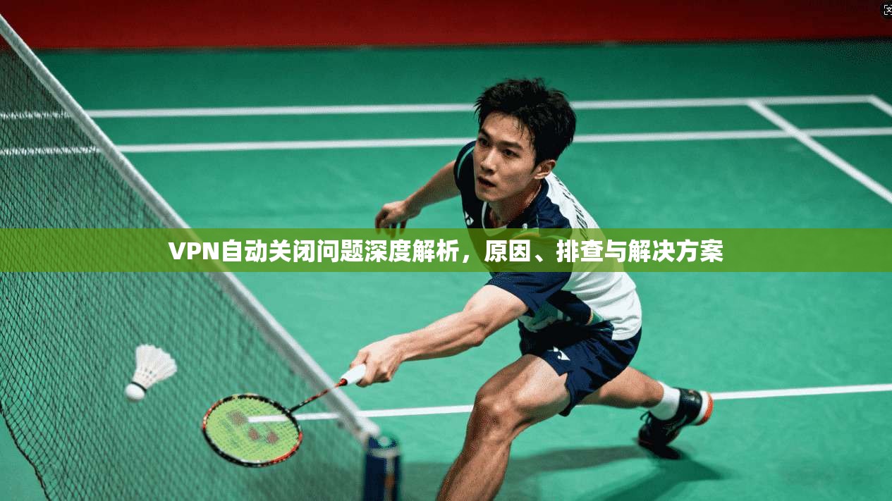 VPN自动关闭问题深度解析，原因、排查与解决方案  第1张