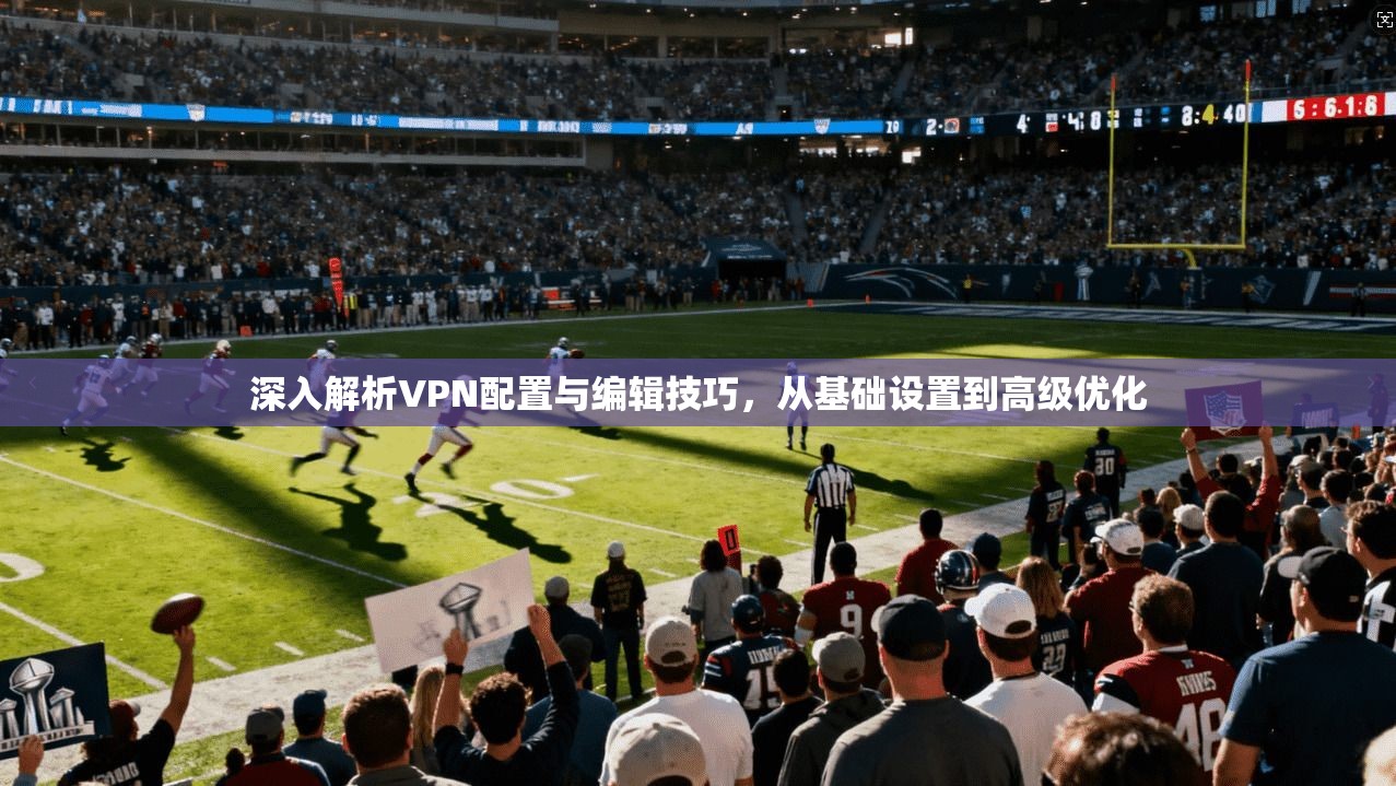 深入解析VPN配置与编辑技巧，从基础设置到高级优化  第1张