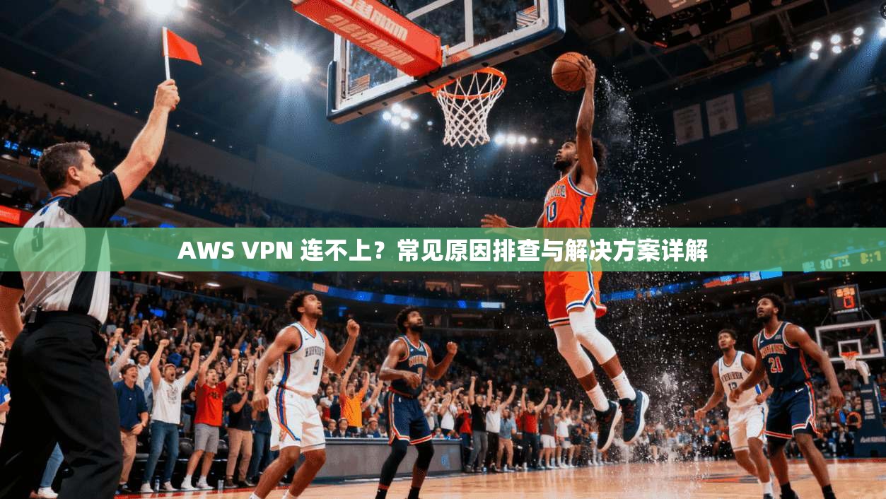 AWS VPN 连不上？常见原因排查与解决方案详解  第1张
