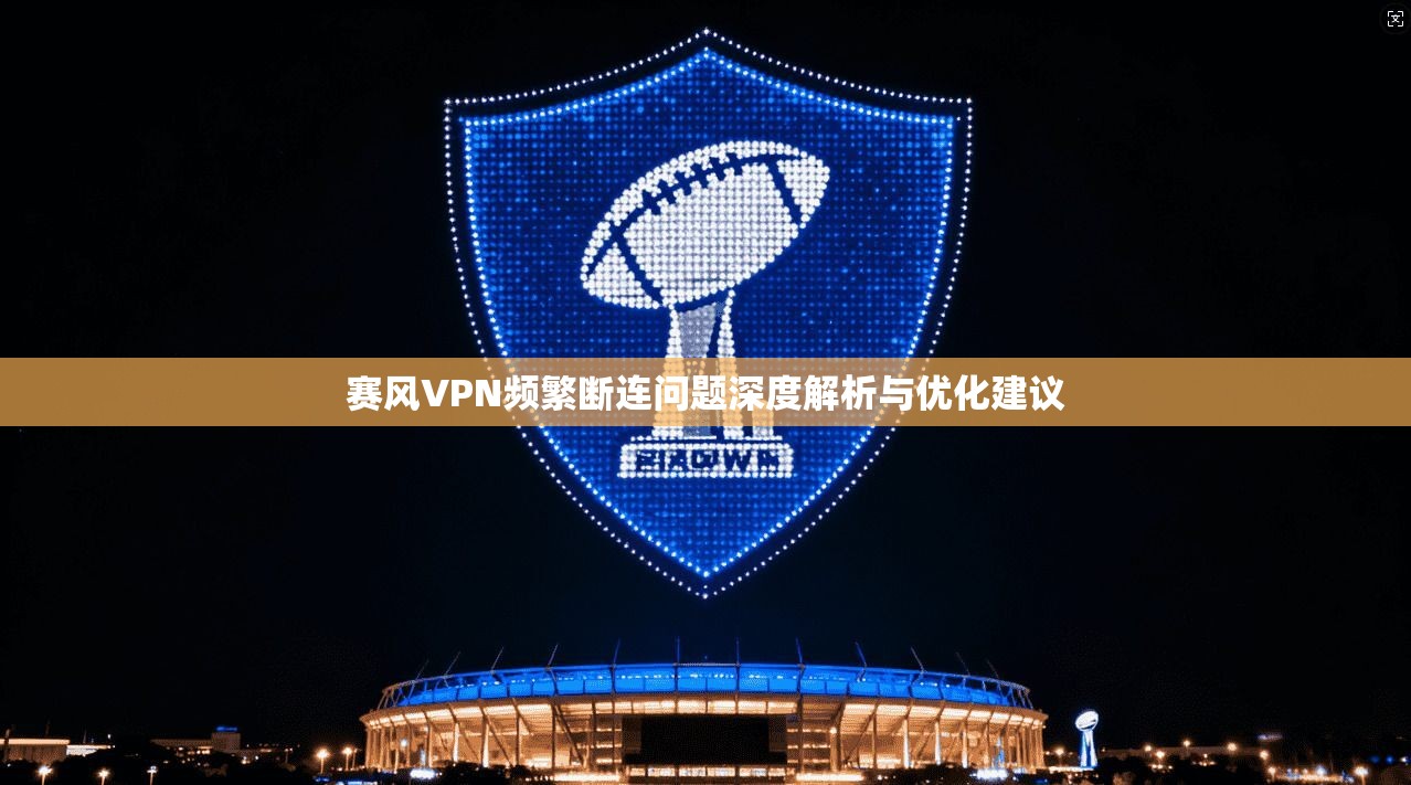 赛风VPN频繁断连问题深度解析与优化建议  第1张