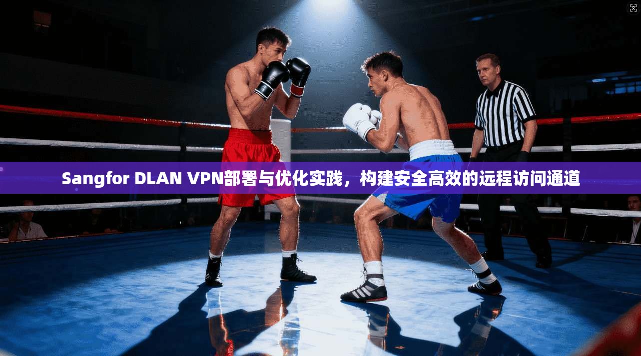 Sangfor DLAN VPN部署与优化实践，构建安全高效的远程访问通道  第1张