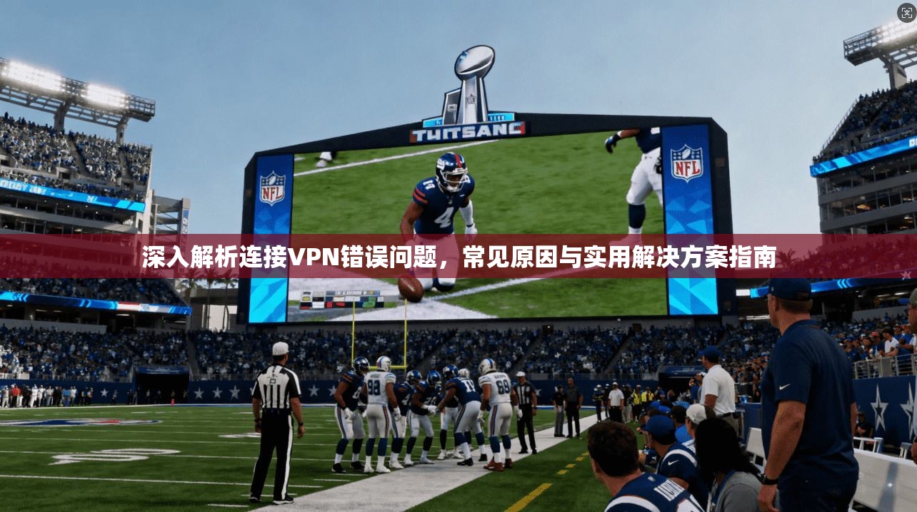 深入解析连接VPN错误问题，常见原因与实用解决方案指南  第1张