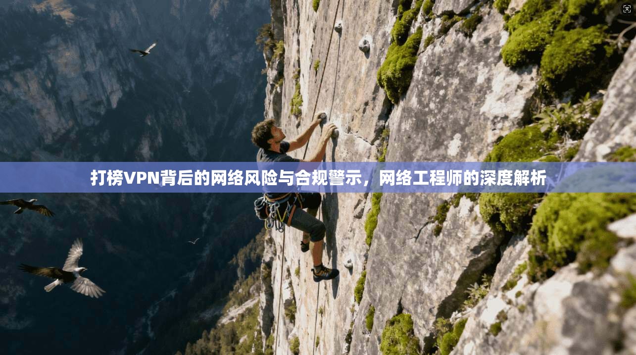 打榜VPN背后的网络风险与合规警示，网络工程师的深度解析  第1张