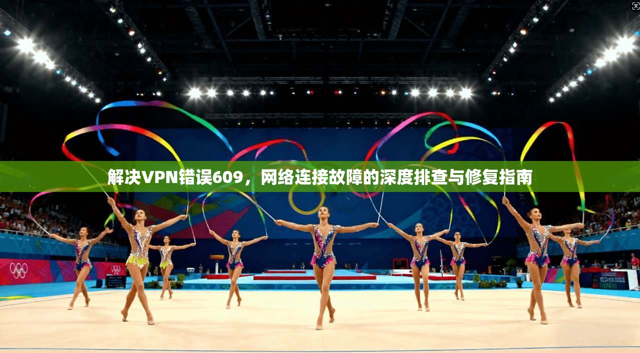 解决VPN错误609，网络连接故障的深度排查与修复指南  第1张