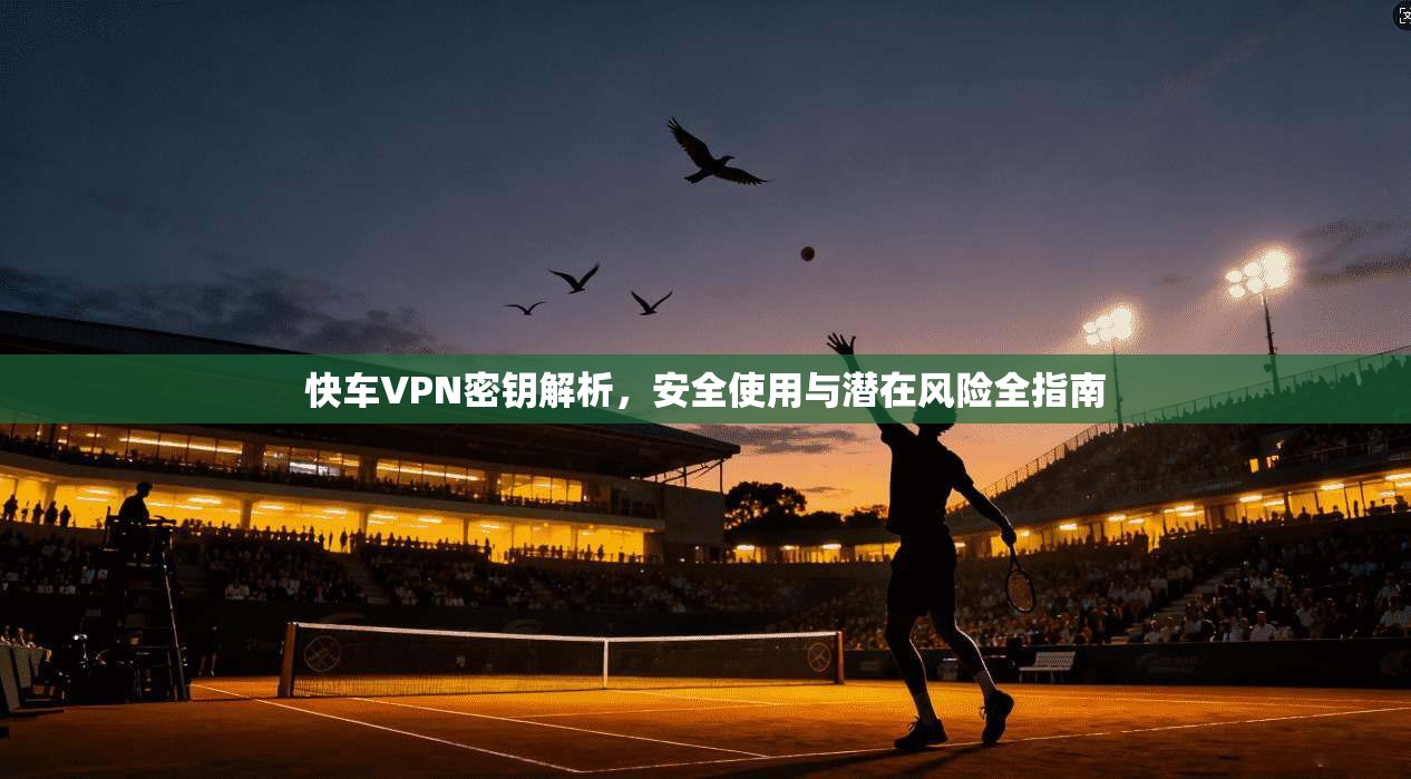 快车VPN密钥解析，安全使用与潜在风险全指南  第1张