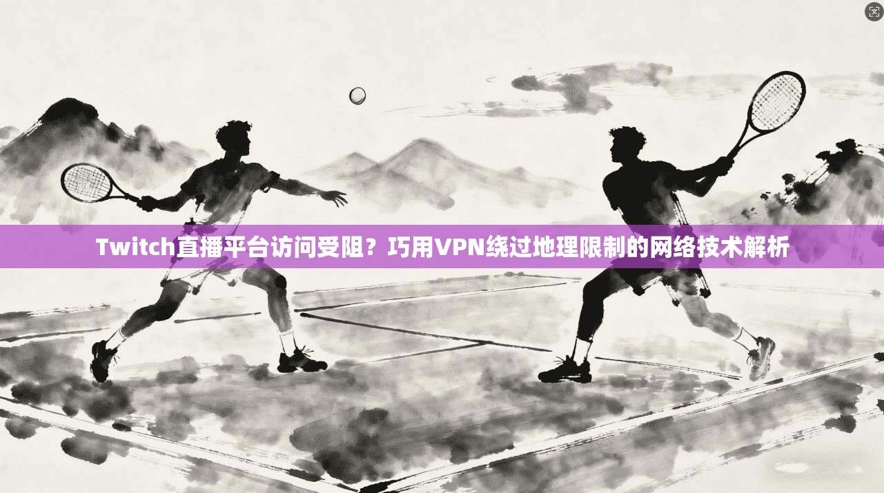 Twitch直播平台访问受阻？巧用VPN绕过地理限制的网络技术解析  第1张