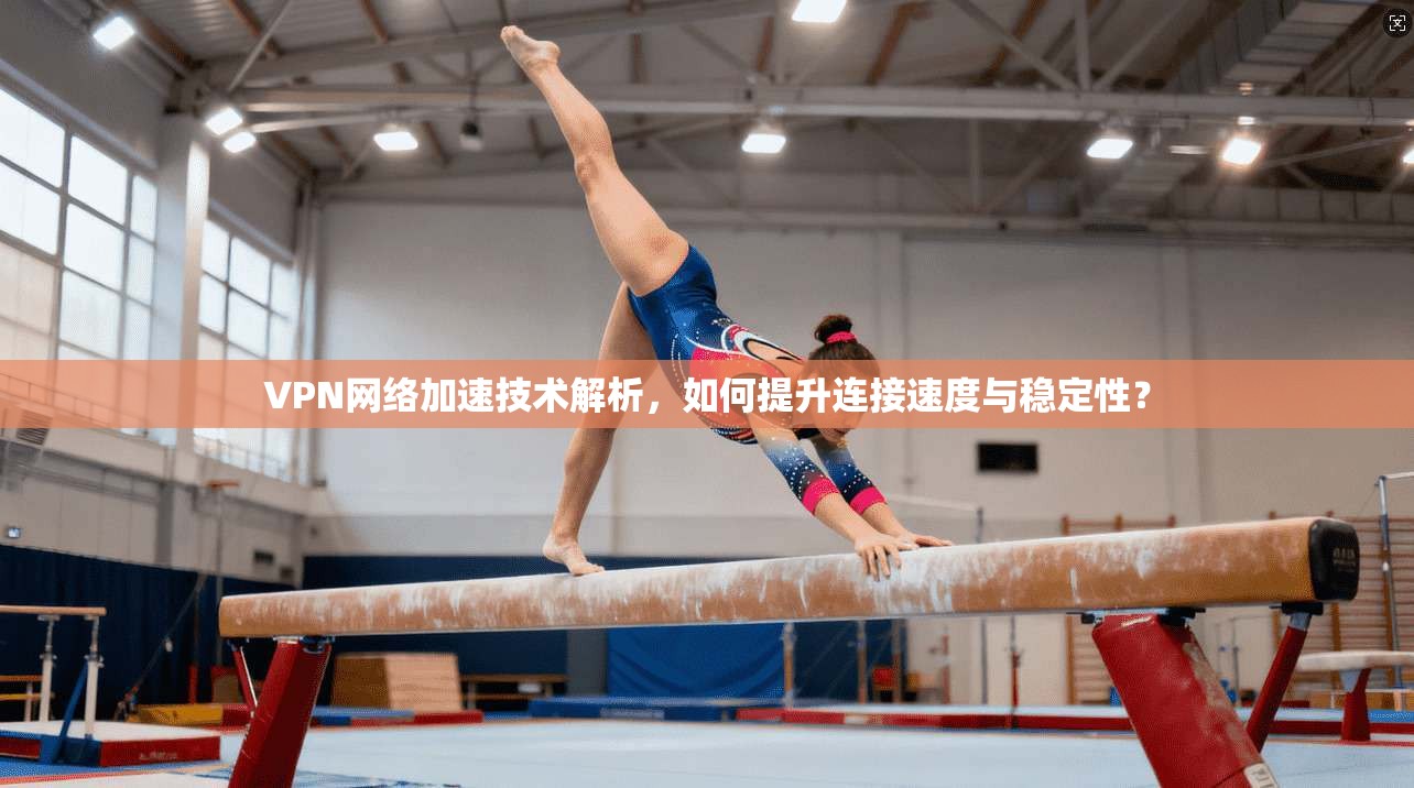 VPN网络加速技术解析，如何提升连接速度与稳定性？  第1张