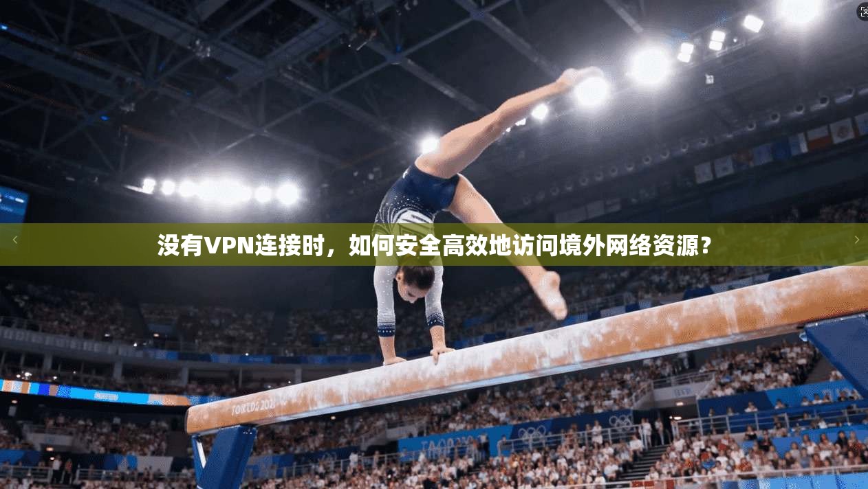 没有VPN连接时，如何安全高效地访问境外网络资源？  第1张