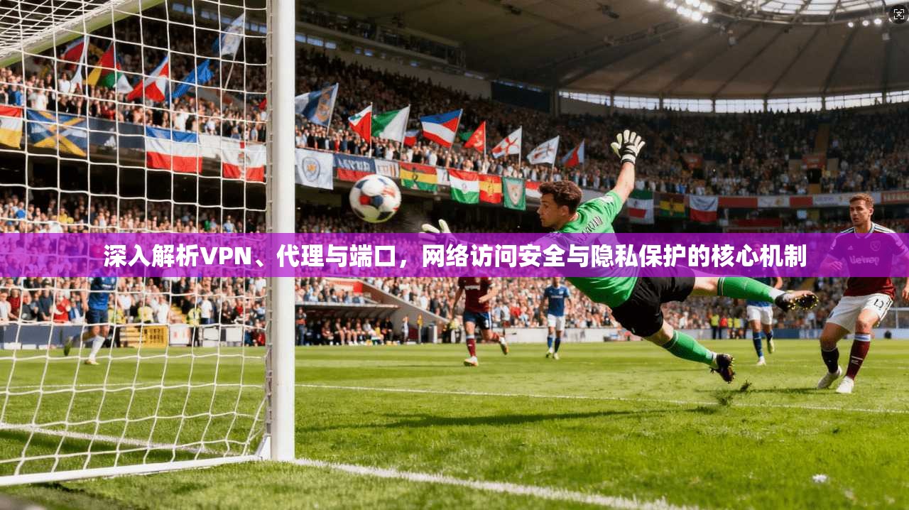 深入解析VPN、代理与端口，网络访问安全与隐私保护的核心机制  第1张