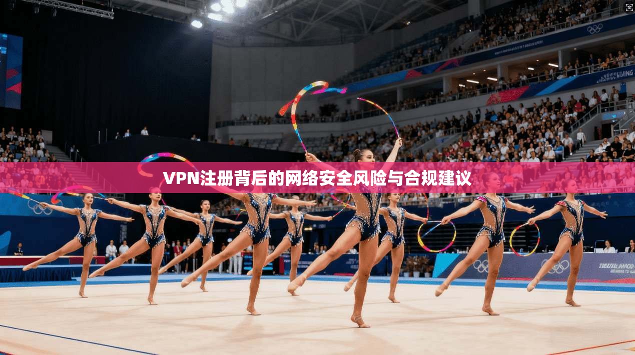 VPN注册背后的网络安全风险与合规建议  第1张