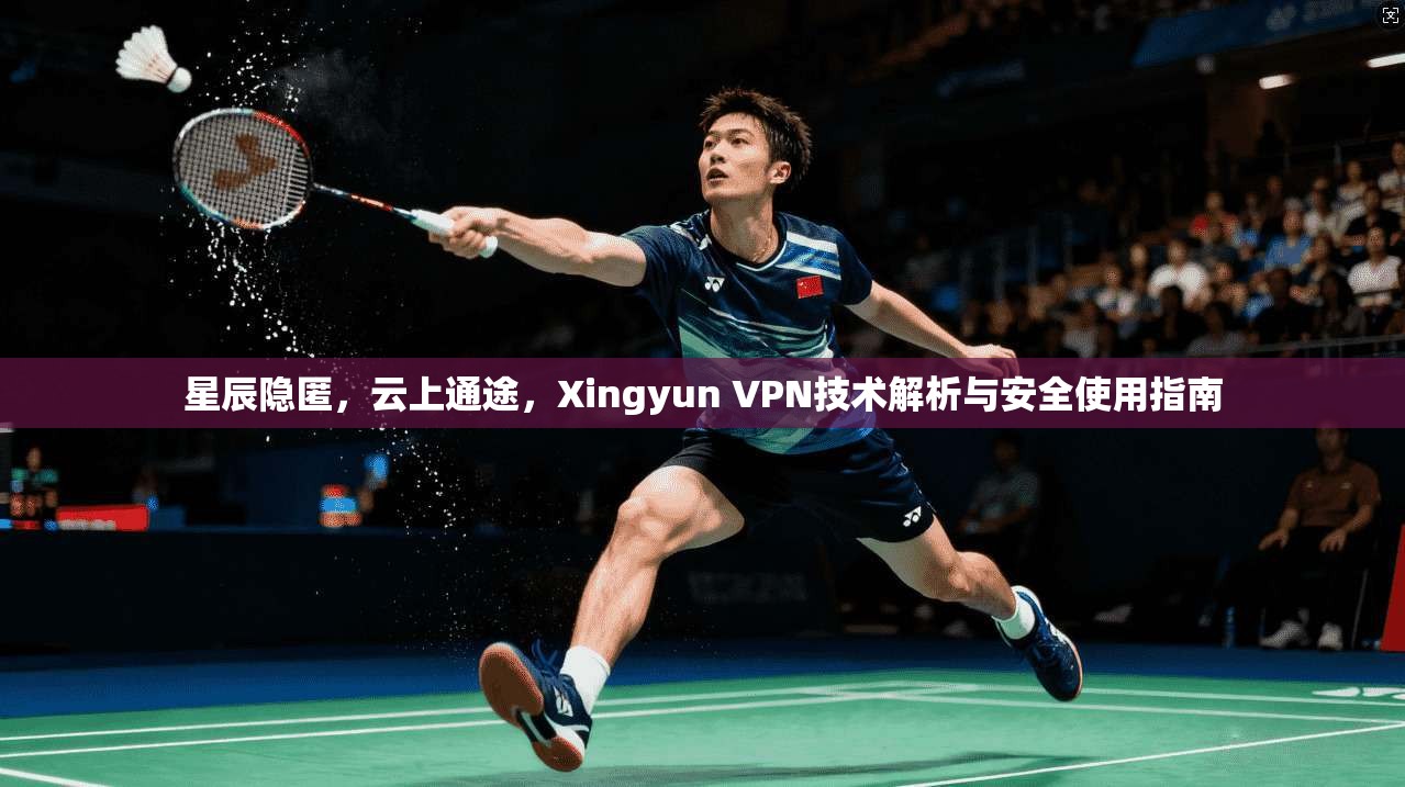 星辰隐匿，云上通途，Xingyun VPN技术解析与安全使用指南  第1张