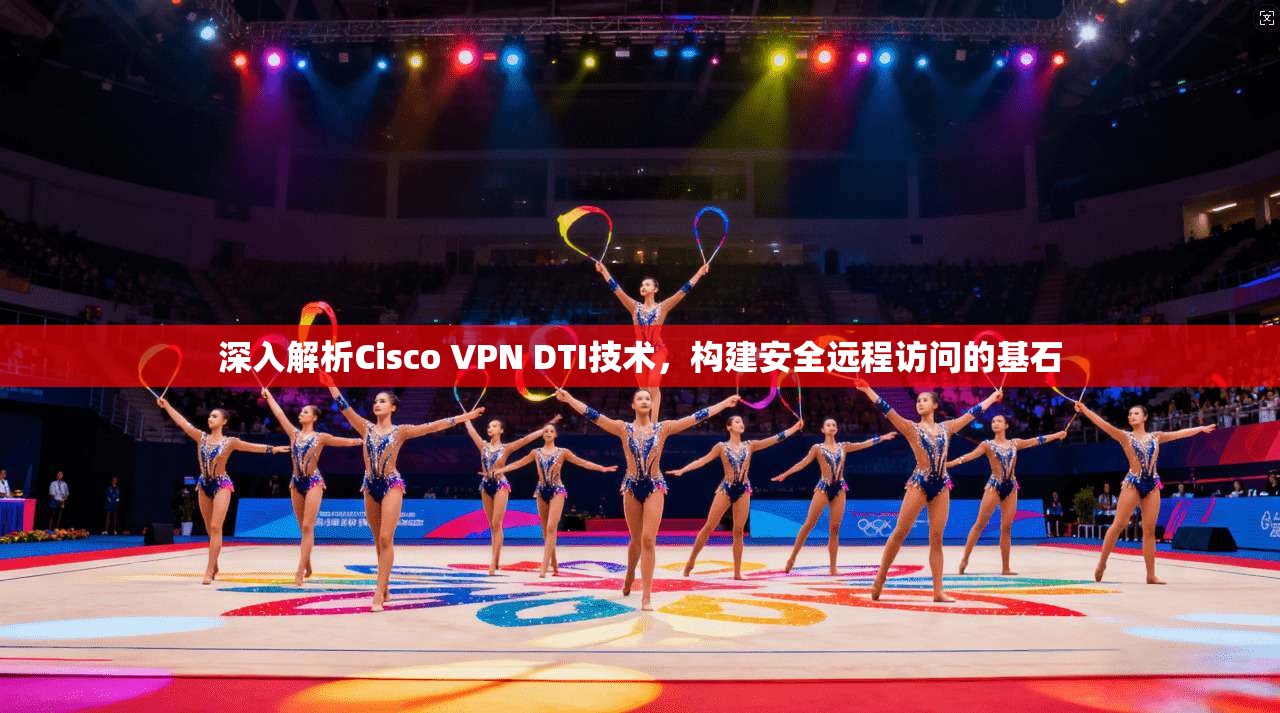 深入解析Cisco VPN DTI技术，构建安全远程访问的基石  第1张