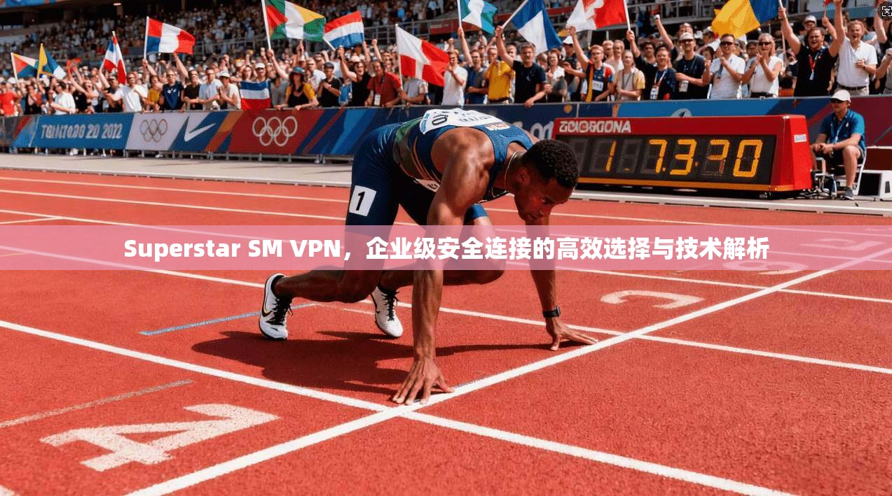 Superstar SM VPN，企业级安全连接的高效选择与技术解析  第1张