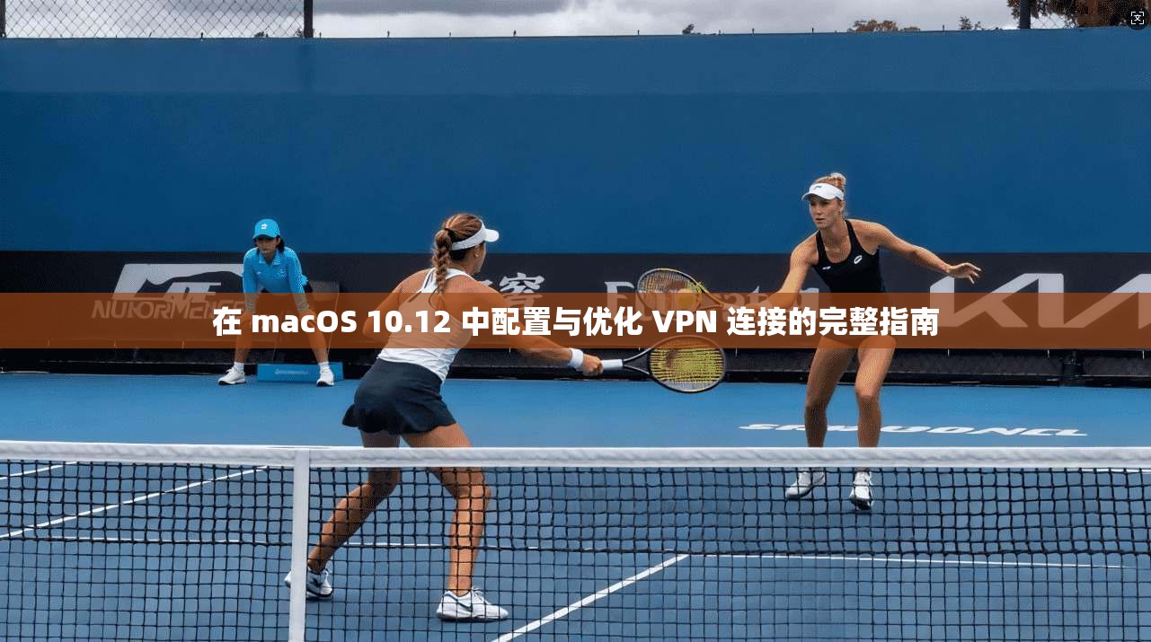 在 macOS 10.12 中配置与优化 VPN 连接的完整指南  第1张