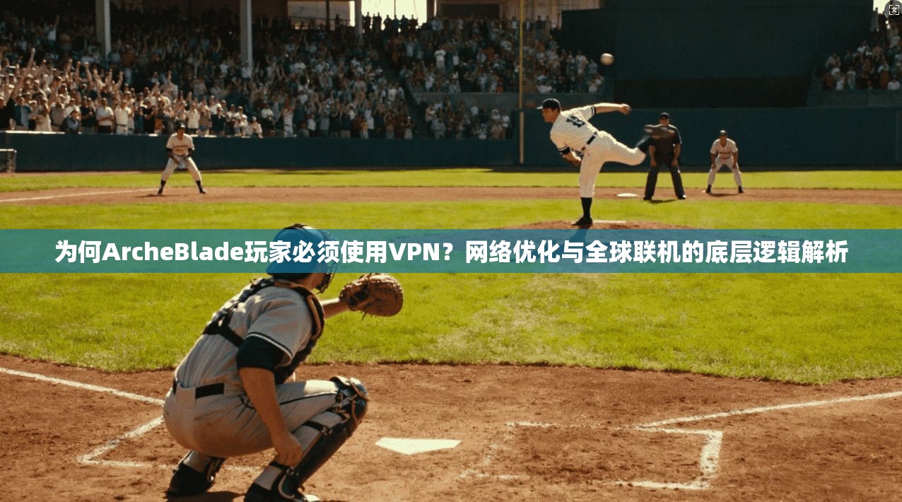为何ArcheBlade玩家必须使用VPN？网络优化与全球联机的底层逻辑解析  第1张