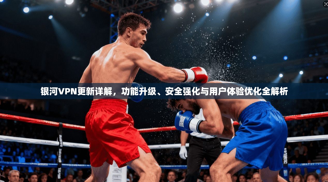 银河VPN更新详解，功能升级、安全强化与用户体验优化全解析  第1张