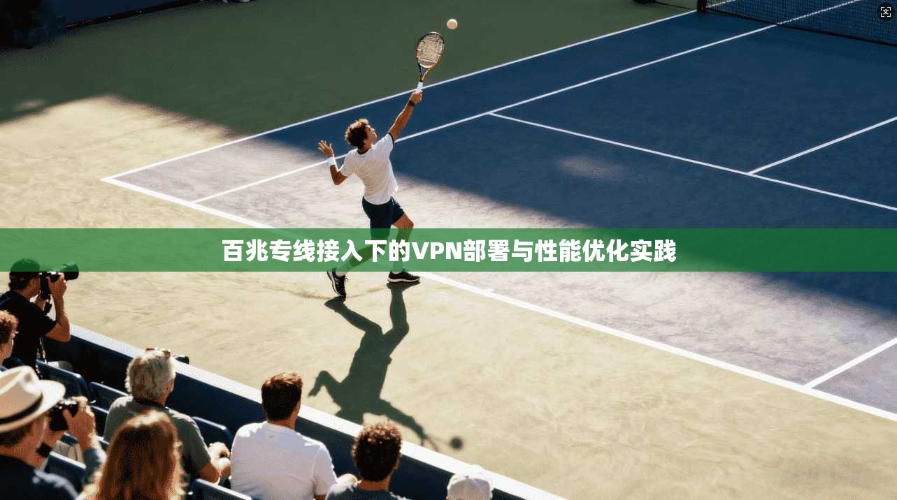 百兆专线接入下的VPN部署与性能优化实践  第1张
