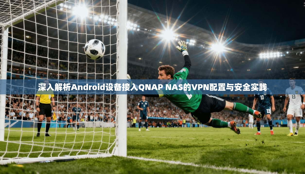 深入解析Android设备接入QNAP NAS的VPN配置与安全实践  第1张
