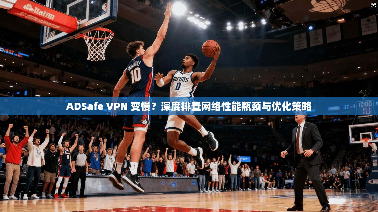 ADSafe VPN 变慢？深度排查网络性能瓶颈与优化策略  第1张