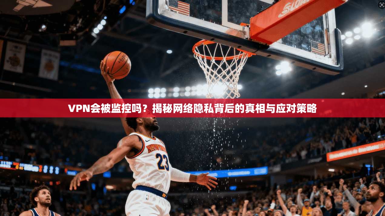 VPN会被监控吗？揭秘网络隐私背后的真相与应对策略  第1张