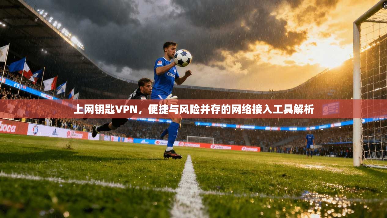 上网钥匙VPN，便捷与风险并存的网络接入工具解析  第1张