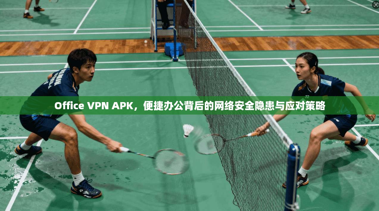 Office VPN APK，便捷办公背后的网络安全隐患与应对策略  第1张