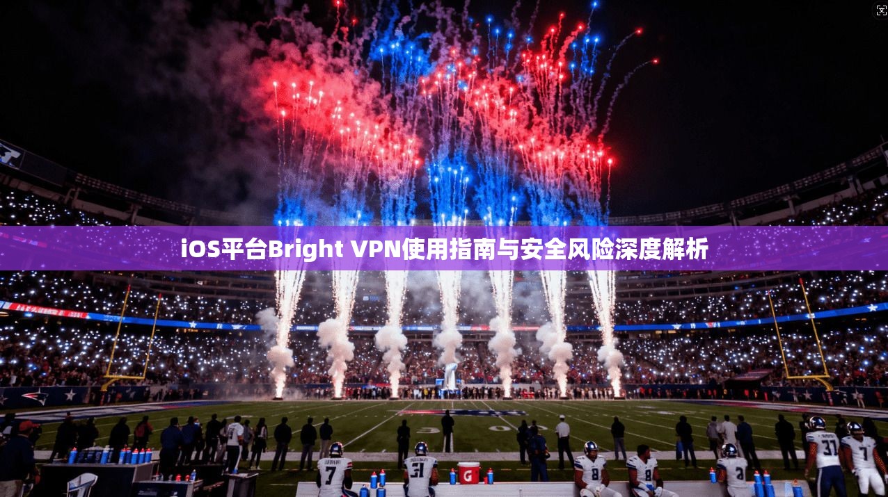 iOS平台Bright VPN使用指南与安全风险深度解析  第1张