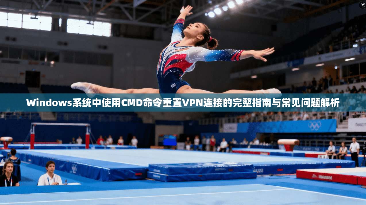 Windows系统中使用CMD命令重置VPN连接的完整指南与常见问题解析  第1张