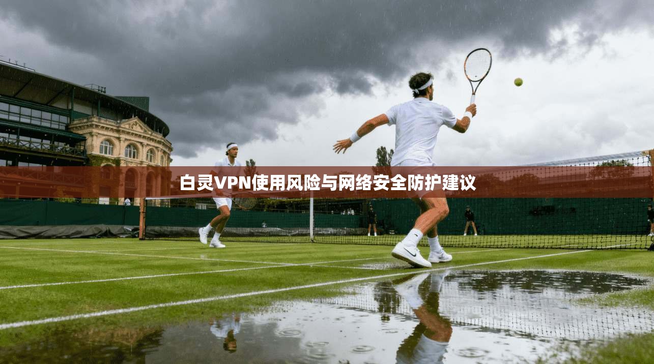 白灵VPN使用风险与网络安全防护建议  第1张