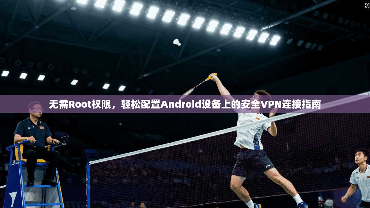 无需Root权限，轻松配置Android设备上的安全VPN连接指南  第1张