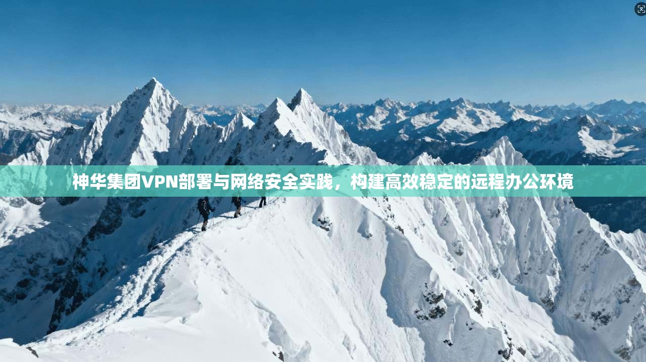 神华集团VPN部署与网络安全实践，构建高效稳定的远程办公环境  第1张
