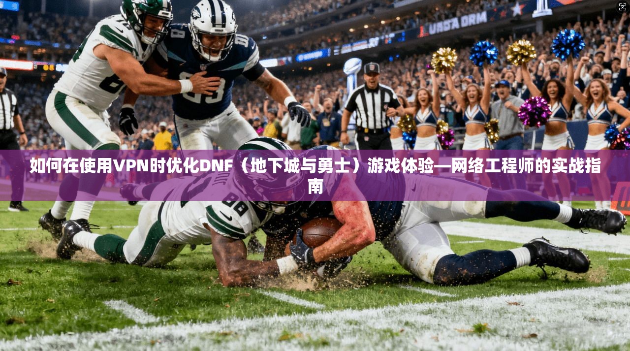 如何在使用VPN时优化DNF（地下城与勇士）游戏体验—网络工程师的实战指南  第1张