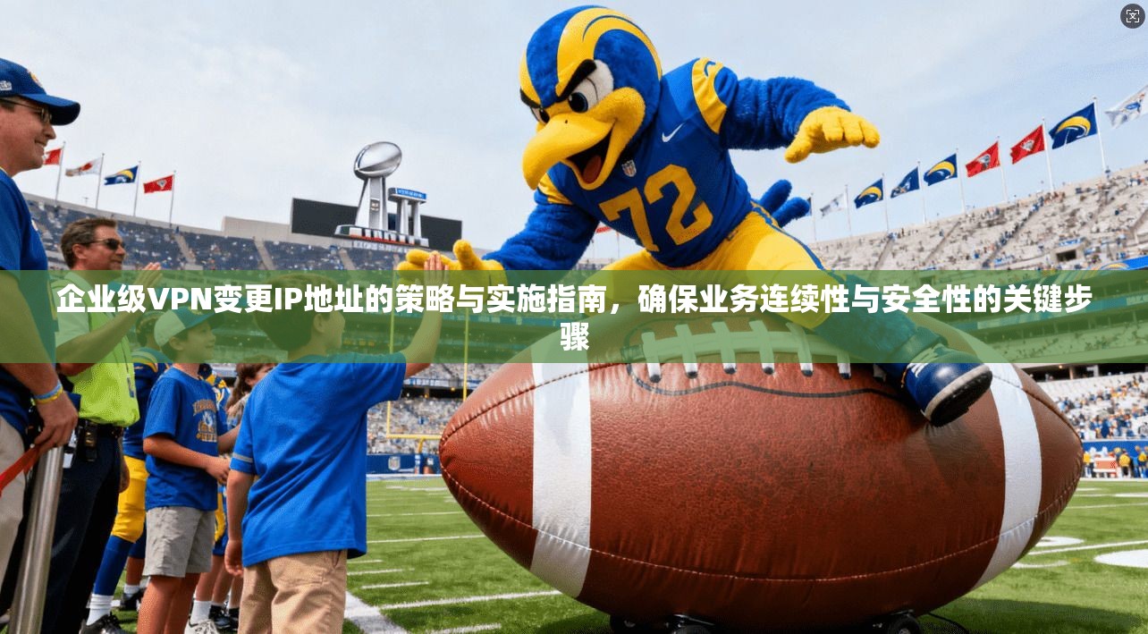 企业级VPN变更IP地址的策略与实施指南，确保业务连续性与安全性的关键步骤  第1张
