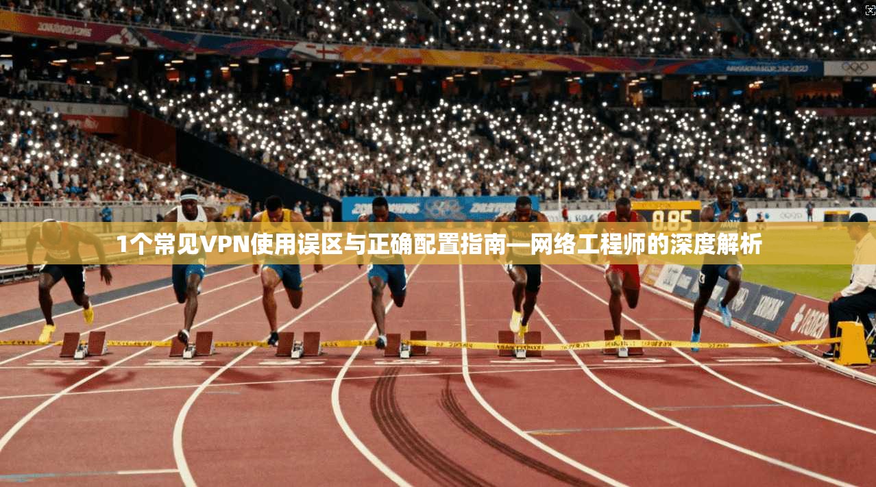 1个常见VPN使用误区与正确配置指南—网络工程师的深度解析  第1张