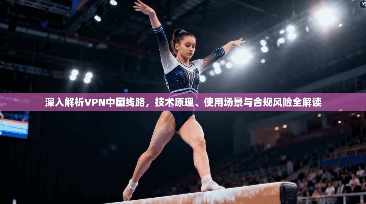 深入解析VPN中国线路，技术原理、使用场景与合规风险全解读  第1张