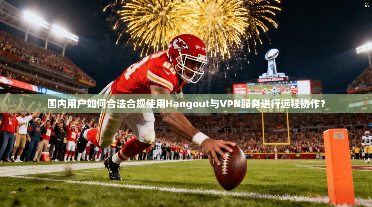 国内用户如何合法合规使用Hangout与VPN服务进行远程协作？  第1张