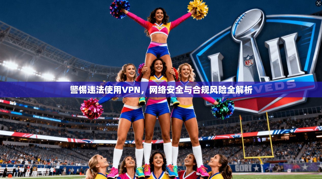 警惕违法使用VPN，网络安全与合规风险全解析  第1张