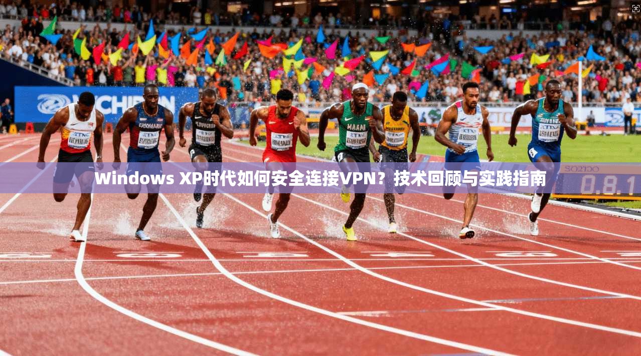 Windows XP时代如何安全连接VPN？技术回顾与实践指南  第1张