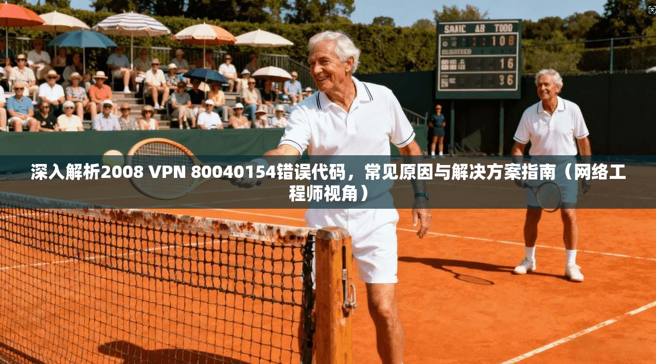 深入解析2008 VPN 80040154错误代码，常见原因与解决方案指南（网络工程师视角）  第1张