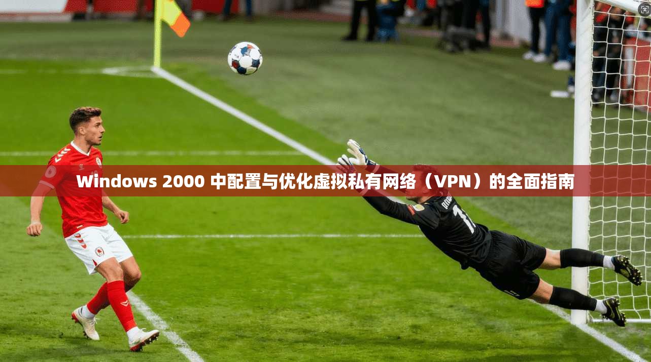 Windows 2000 中配置与优化虚拟私有网络（VPN）的全面指南  第1张