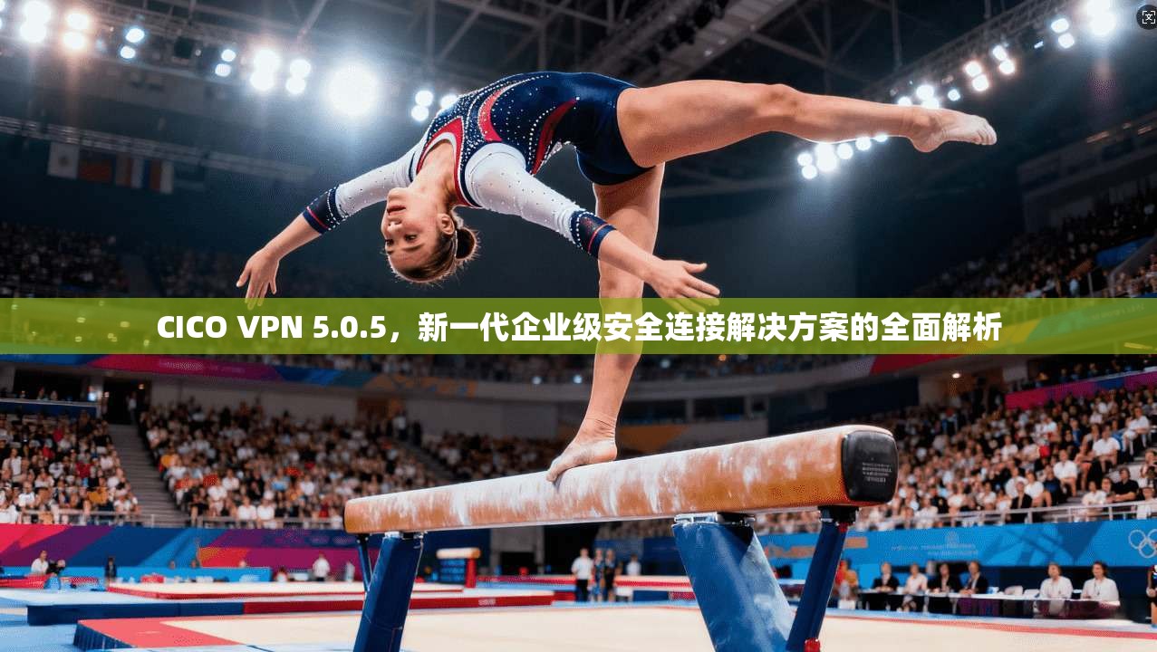 CICO VPN 5.0.5，新一代企业级安全连接解决方案的全面解析  第1张