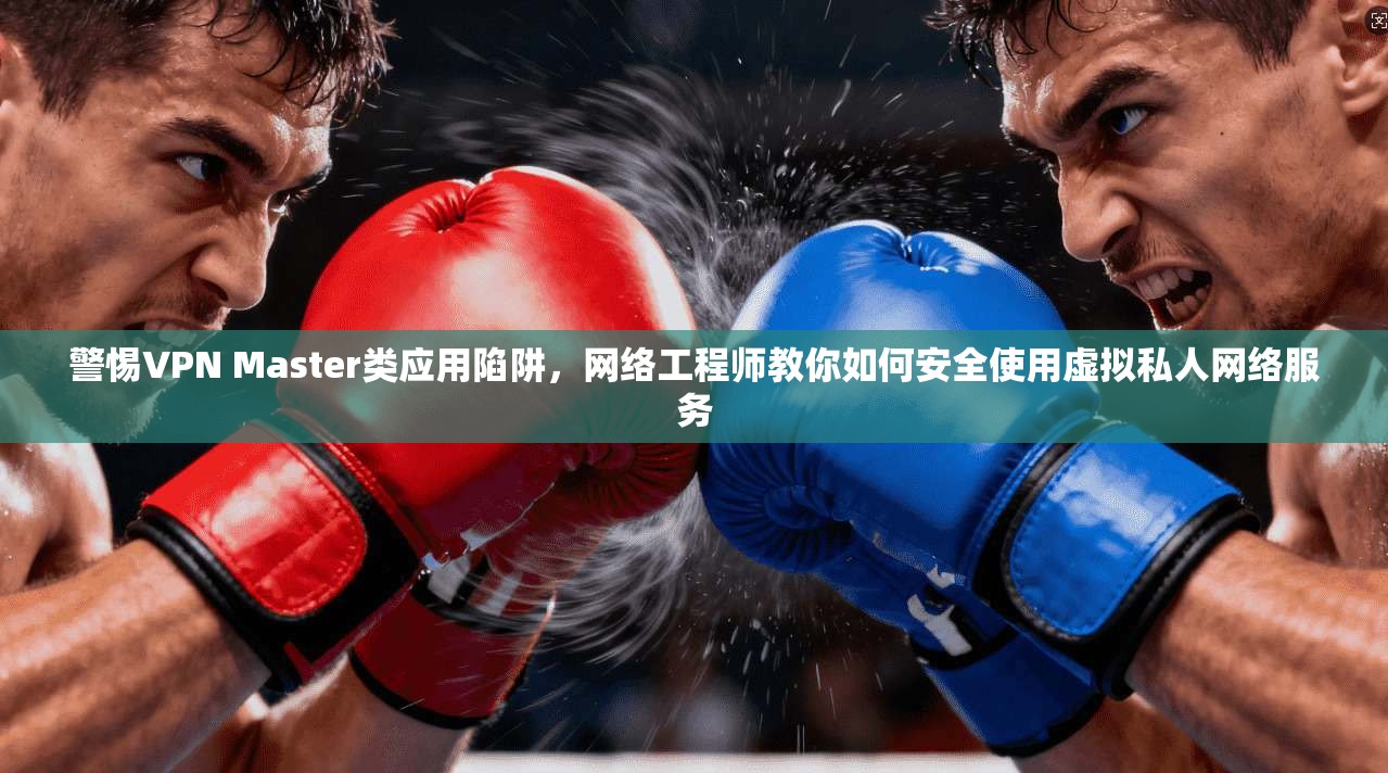 警惕VPN Master类应用陷阱，网络工程师教你如何安全使用虚拟私人网络服务  第1张