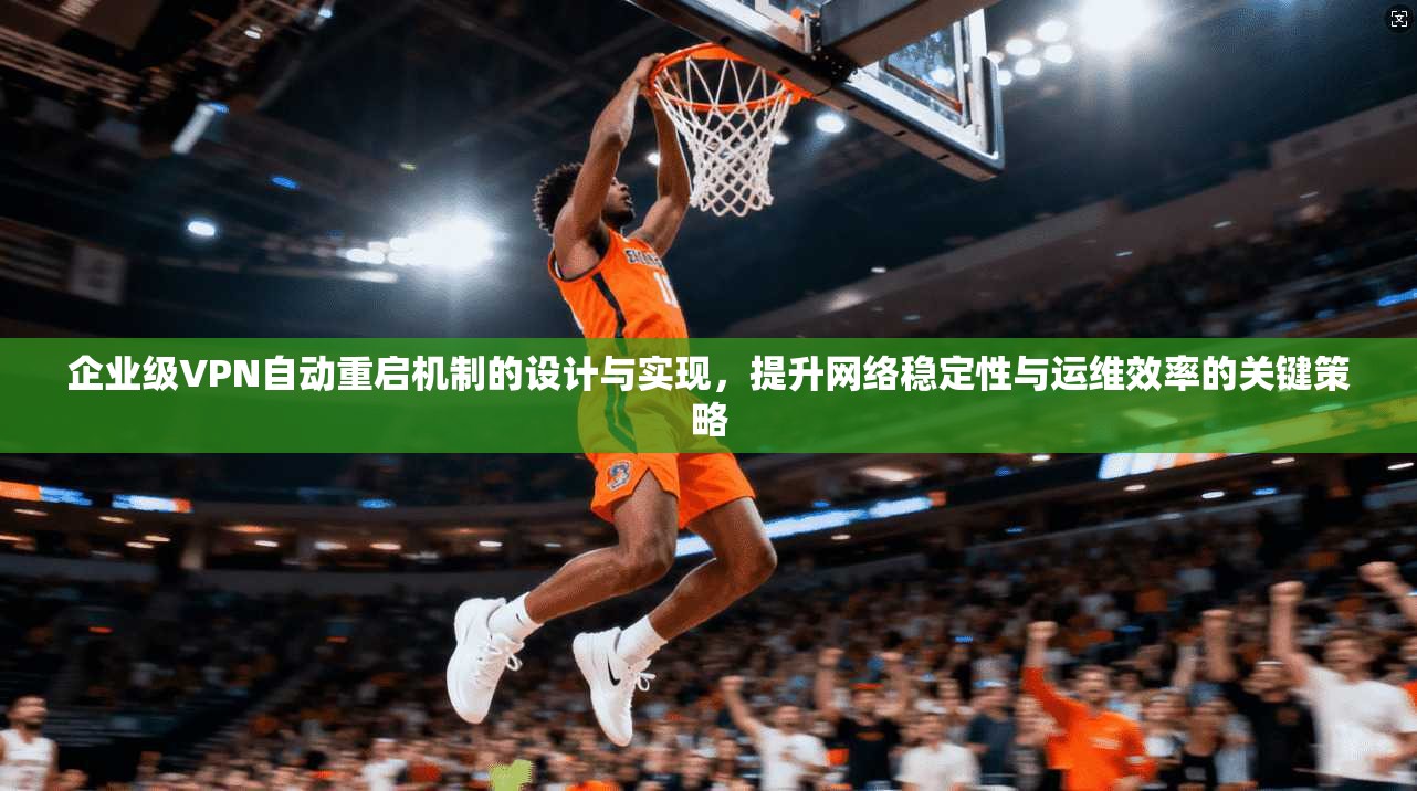 企业级VPN自动重启机制的设计与实现，提升网络稳定性与运维效率的关键策略  第1张
