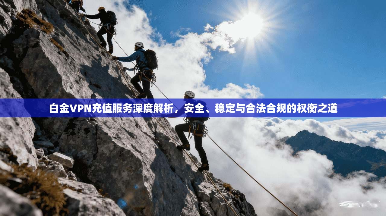 白金VPN充值服务深度解析，安全、稳定与合法合规的权衡之道  第1张