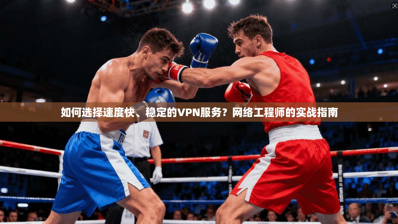 如何选择速度快、稳定的VPN服务？网络工程师的实战指南  第1张